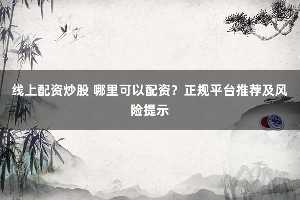 线上配资炒股 哪里可以配资？正规平台推荐及风险提示
