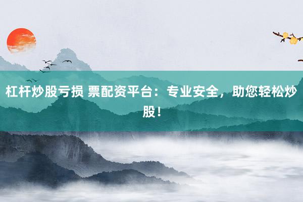 杠杆炒股亏损 票配资平台：专业安全，助您轻松炒股！