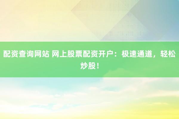 配资查询网站 网上股票配资开户：极速通道，轻松炒股！