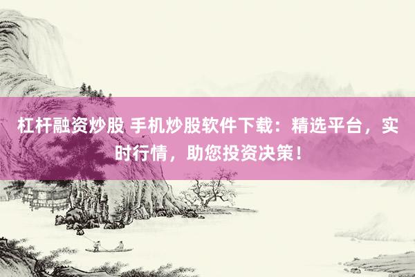 杠杆融资炒股 手机炒股软件下载：精选平台，实时行情，助您投资决策！