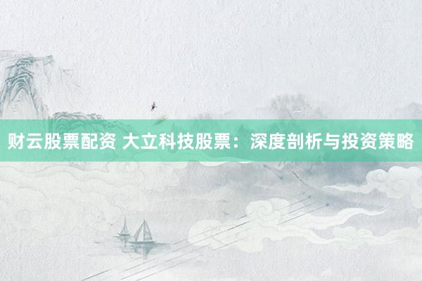 财云股票配资 大立科技股票：深度剖析与投资策略