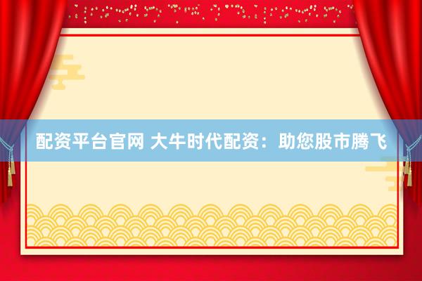 配资平台官网 大牛时代配资：助您股市腾飞