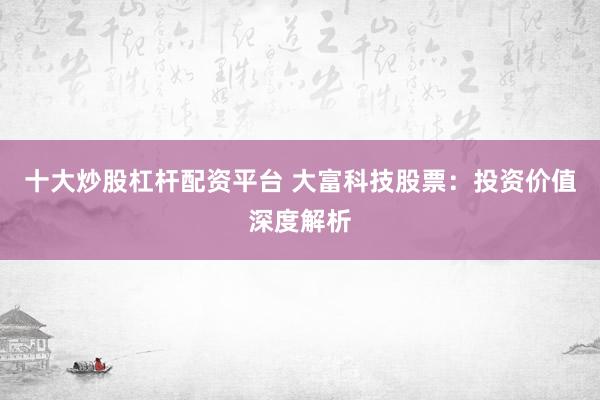 十大炒股杠杆配资平台 大富科技股票：投资价值深度解析