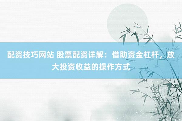 配资技巧网站 股票配资详解：借助资金杠杆，放大投资收益的操作方式
