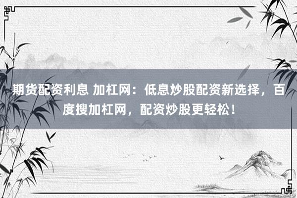 期货配资利息 加杠网：低息炒股配资新选择，百度搜加杠网，配资炒股更轻松！