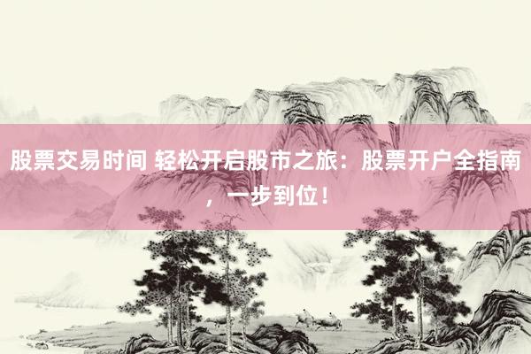 股票交易时间 轻松开启股市之旅：股票开户全指南，一步到位！