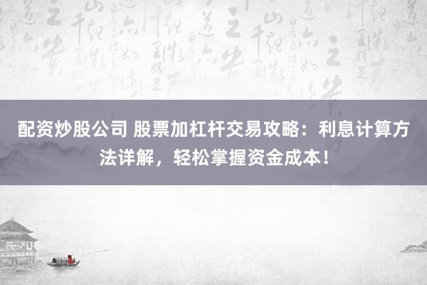 配资炒股公司 股票加杠杆交易攻略：利息计算方法详解，轻松掌握资金成本！