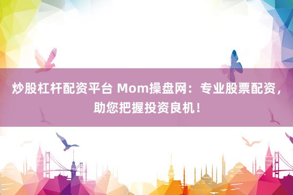 炒股杠杆配资平台 Mom操盘网：专业股票配资，助您把握投资良机！