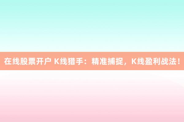 在线股票开户 K线猎手：精准捕捉，K线盈利战法！