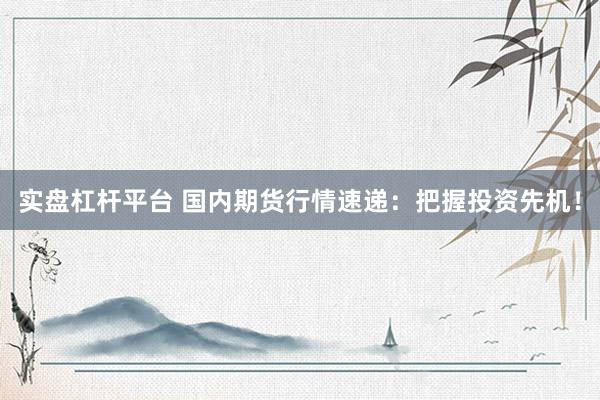 实盘杠杆平台 国内期货行情速递：把握投资先机！