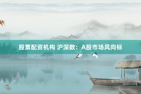 股票配资机构 沪深数：A股市场风向标