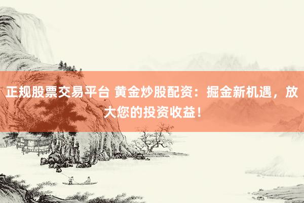 正规股票交易平台 黄金炒股配资：掘金新机遇，放大您的投资收益！