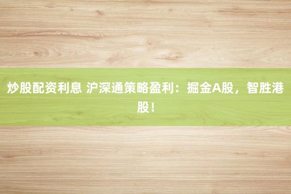 炒股配资利息 沪深通策略盈利：掘金A股，智胜港股！