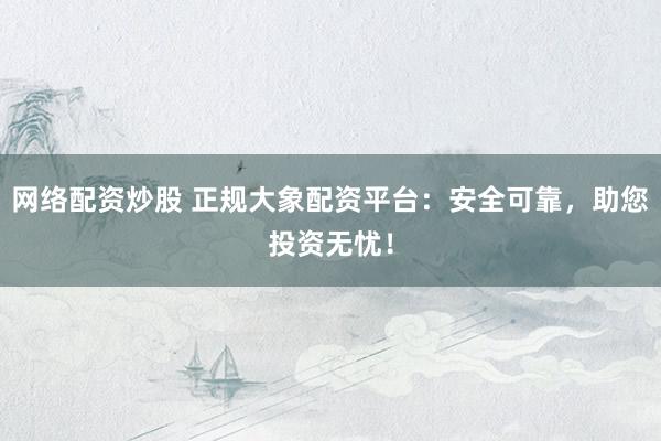 网络配资炒股 正规大象配资平台：安全可靠，助您投资无忧！