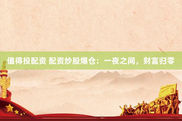 值得投配资 配资炒股爆仓：一夜之间，财富归零