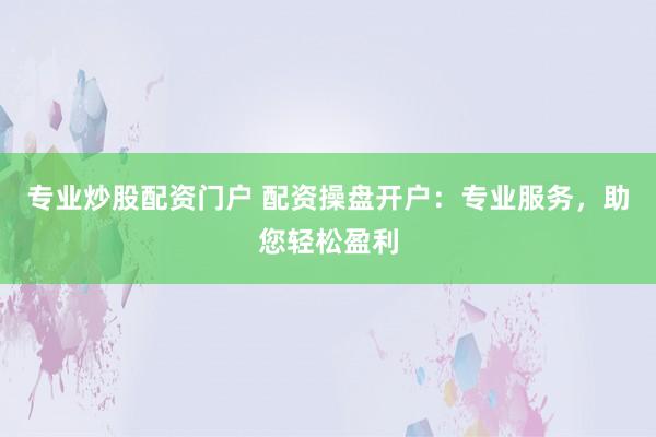 专业炒股配资门户 配资操盘开户：专业服务，助您轻松盈利