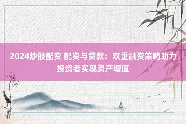 2024炒股配资 配资与贷款：双重融资策略助力投资者实现资产增值