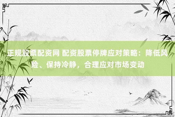 正规股票配资网 配资股票停牌应对策略：降低风险、保持冷静，合理应对市场变动