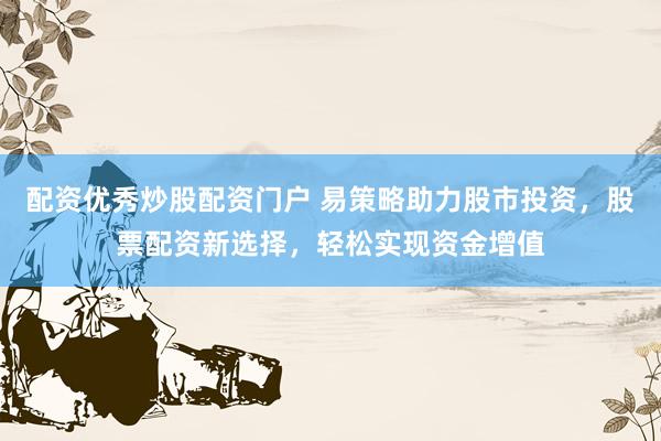 配资优秀炒股配资门户 易策略助力股市投资，股票配资新选择，轻松实现资金增值