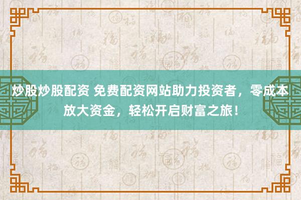 炒股炒股配资 免费配资网站助力投资者，零成本放大资金，轻松开启财富之旅！
