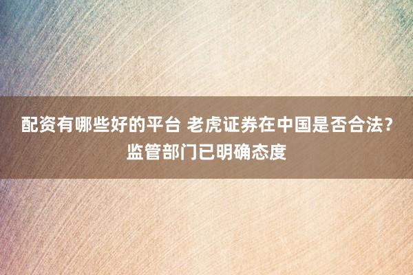 配资有哪些好的平台 老虎证券在中国是否合法？监管部门已明确态度