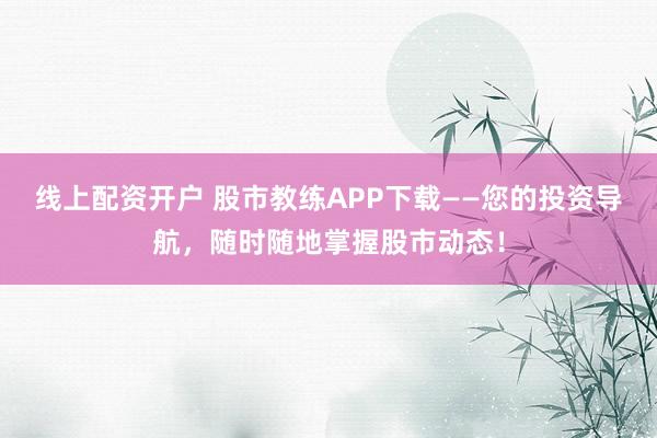 线上配资开户 股市教练APP下载——您的投资导航，随时随地掌握股市动态！
