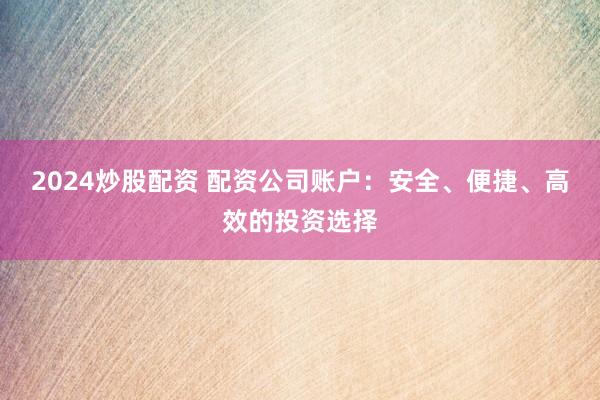 2024炒股配资 配资公司账户：安全、便捷、高效的投资选择