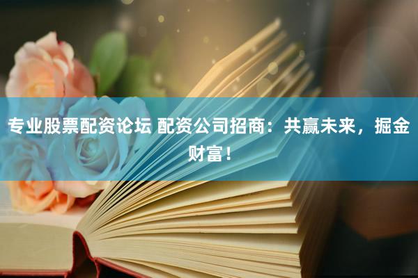 专业股票配资论坛 配资公司招商：共赢未来，掘金财富！