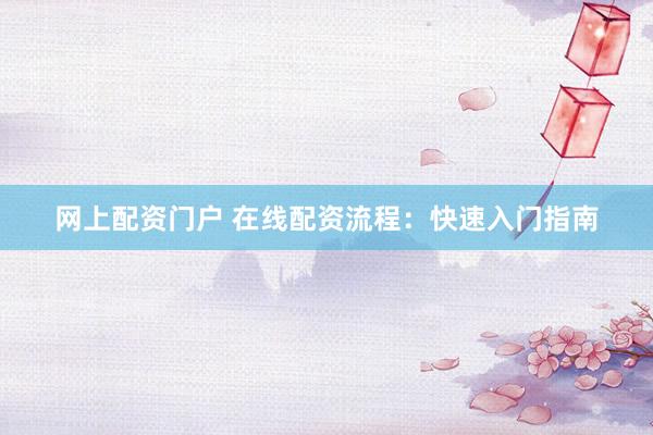 网上配资门户 在线配资流程：快速入门指南