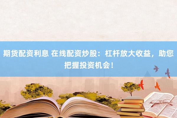 期货配资利息 在线配资炒股：杠杆放大收益，助您把握投资机会！
