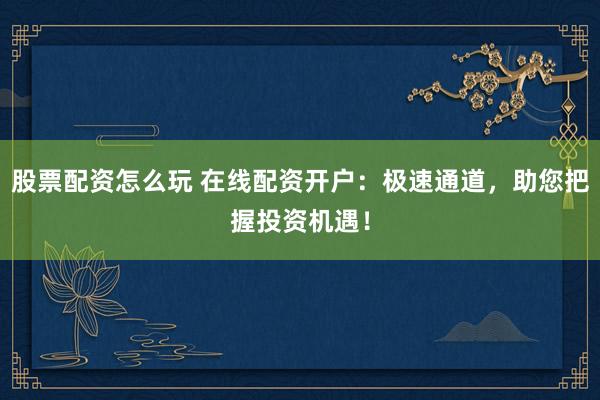 股票配资怎么玩 在线配资开户：极速通道，助您把握投资机遇！