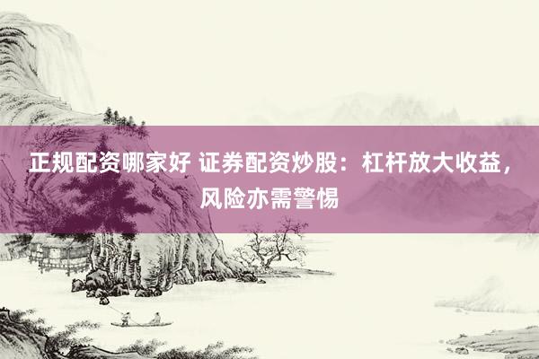 正规配资哪家好 证券配资炒股：杠杆放大收益，风险亦需警惕