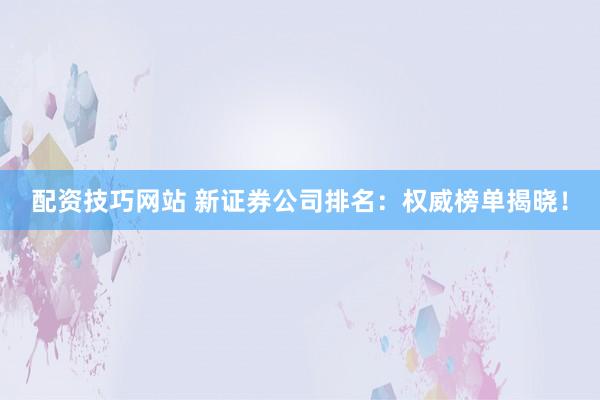 配资技巧网站 新证券公司排名：权威榜单揭晓！