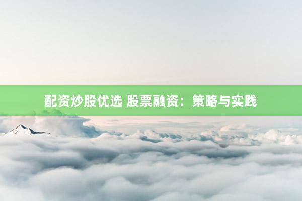 配资炒股优选 股票融资：策略与实践
