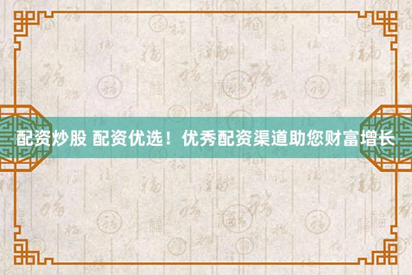 配资炒股 配资优选！优秀配资渠道助您财富增长