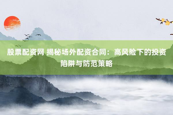 股票配资网 揭秘场外配资合同：高风险下的投资陷阱与防范策略