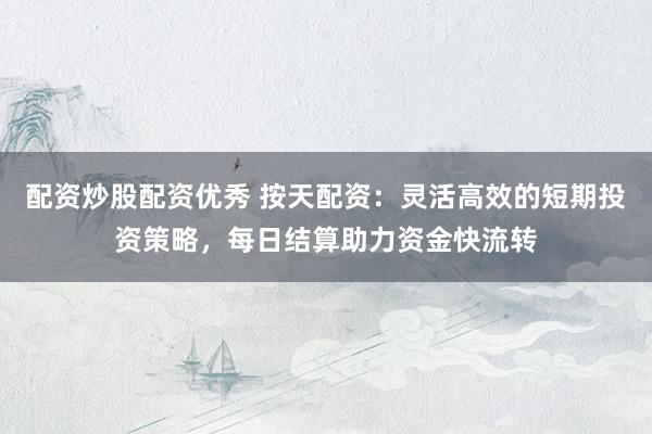 配资炒股配资优秀 按天配资：灵活高效的短期投资策略，每日结算助力资金快流转
