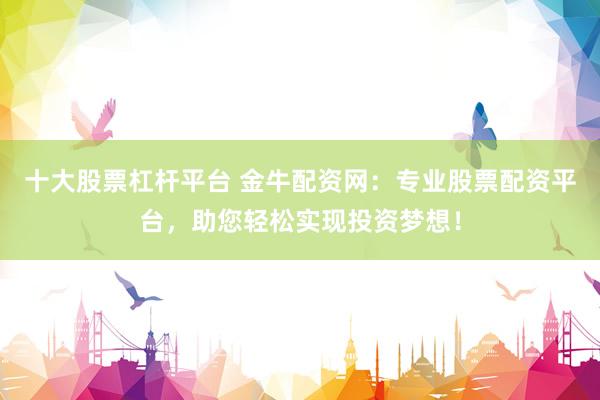 十大股票杠杆平台 金牛配资网：专业股票配资平台，助您轻松实现投资梦想！