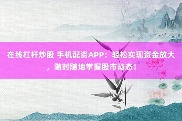 在线杠杆炒股 手机配资APP：轻松实现资金放大，随时随地掌握股市动态！