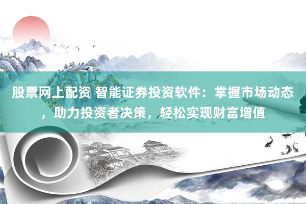 股票网上配资 智能证券投资软件：掌握市场动态，助力投资者决策，轻松实现财富增值