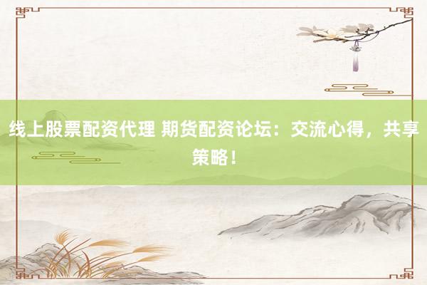 线上股票配资代理 期货配资论坛：交流心得，共享策略！