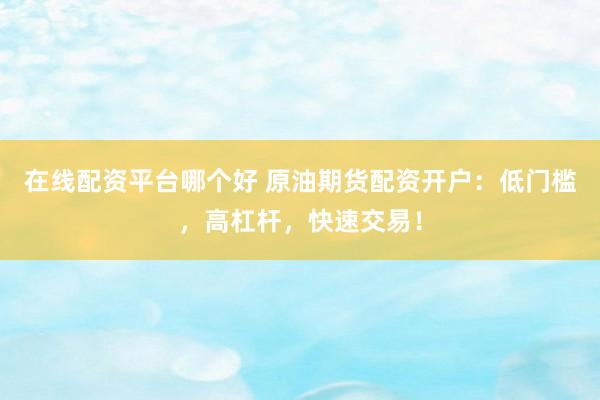 在线配资平台哪个好 原油期货配资开户：低门槛，高杠杆，快速交易！