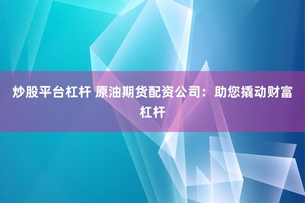 炒股平台杠杆 原油期货配资公司：助您撬动财富杠杆