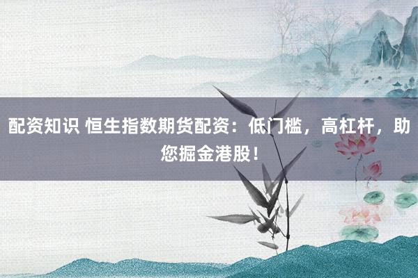 配资知识 恒生指数期货配资：低门槛，高杠杆，助您掘金港股！