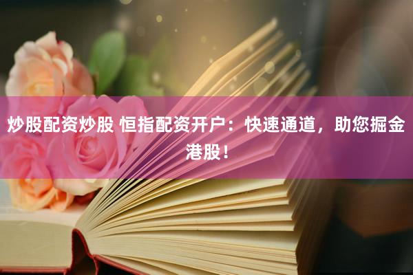 炒股配资炒股 恒指配资开户：快速通道，助您掘金港股！