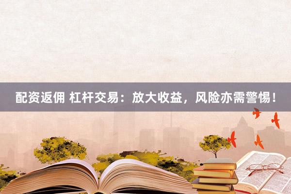 配资返佣 杠杆交易：放大收益，风险亦需警惕！