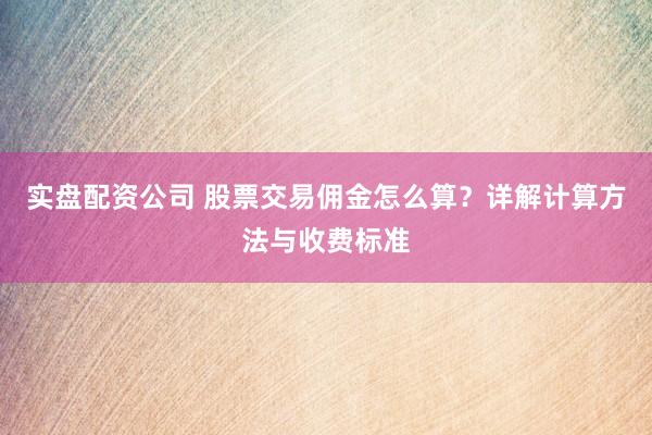 实盘配资公司 股票交易佣金怎么算？详解计算方法与收费标准