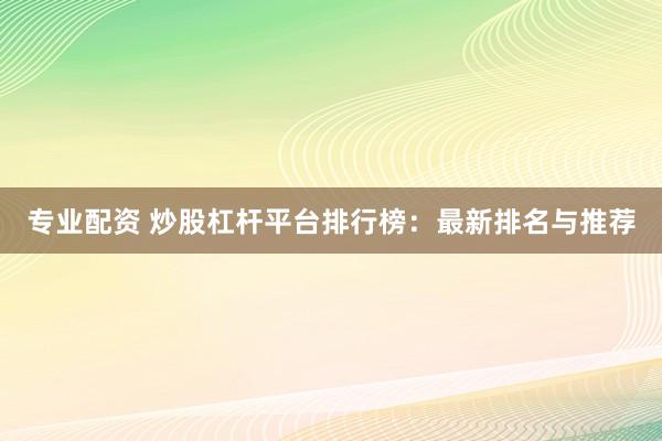 专业配资 炒股杠杆平台排行榜：最新排名与推荐