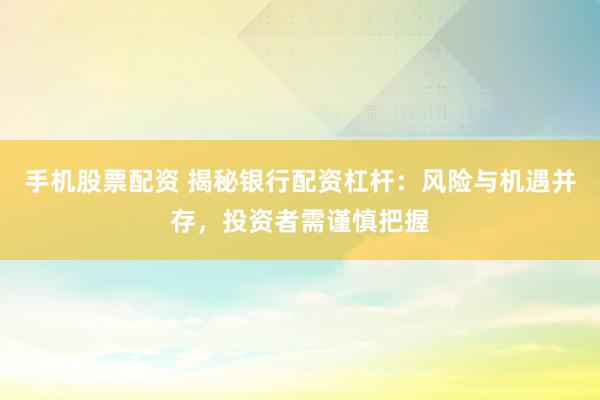 手机股票配资 揭秘银行配资杠杆：风险与机遇并存，投资者需谨慎把握