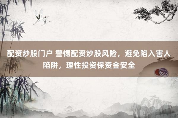 配资炒股门户 警惕配资炒股风险，避免陷入害人陷阱，理性投资保资金安全